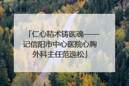 仁心精术铸医魂——记信阳市中心医院心胸外科主任范逸松