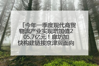 今年一季度现代商贸物流产业实现增加值205.7亿元！廊坊加快构建链接京津冀面向全世界的物流通道
