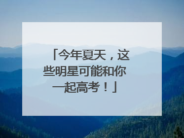 今年夏天，这些明星可能和你一起高考！
