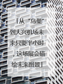 从“鸟巢”到大兴机场未来只要半小时，这场展会描绘未来图景