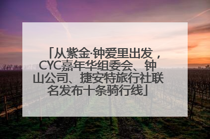 从紫金·钟爱里出发，CYC嘉年华组委会、钟山公司、捷安特旅行社联名发布十条骑行线