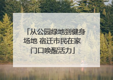 从公园绿地到健身场地 宿迁市民在家门口唤醒活力