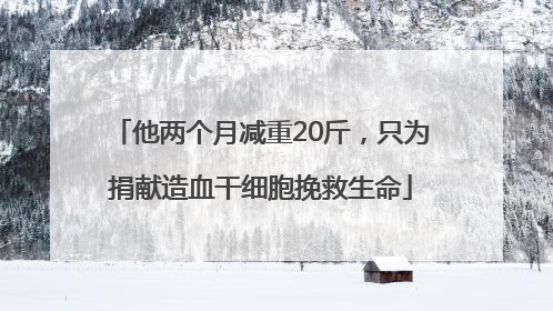 他两个月减重20斤，只为捐献造血干细胞挽救生命