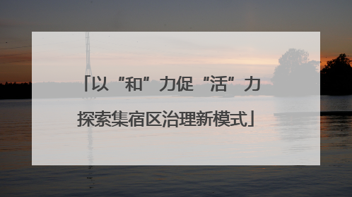 以“和”力促“活”力 探索集宿区治理新模式