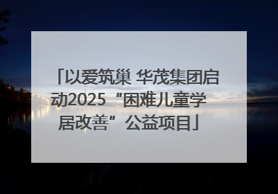 以爱筑巢 华茂集团启动2025“困难儿童学居改善”公益项目