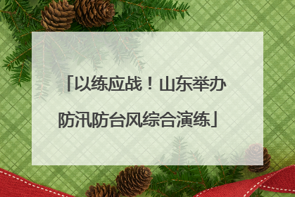 以练应战！山东举办防汛防台风综合演练