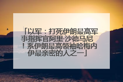 以军：打死伊朗最高军事指挥官阿里·沙德马尼！系伊朗最高领袖哈梅内伊最亲密的人之一