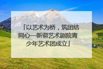 以艺术为桥，筑团结同心—新疆艺术剧院青少年艺术团成立