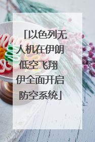 以色列无人机在伊朗低空飞翔 伊全面开启防空系统