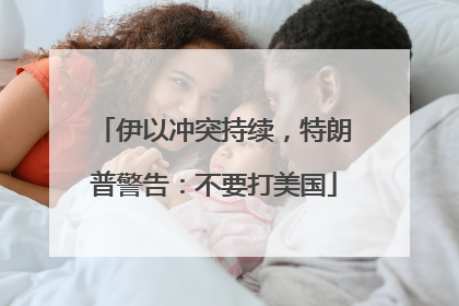 伊以冲突持续，特朗普警告：不要打美国