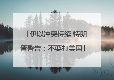 伊以冲突持续 特朗普警告：不要打美国