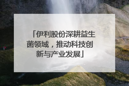 伊利股份深耕益生菌领域，推动科技创新与产业发展
