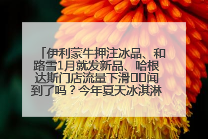 伊利蒙牛押注冰品、和路雪1月就发新品、哈根达斯门店流量下滑⋯⋯闻到了吗？今年夏天冰淇淋市场的火药味