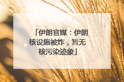 伊朗官媒：伊朗核设施被炸，暂无核污染迹象
