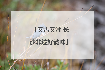 又古又潮 长沙非遗好韵味