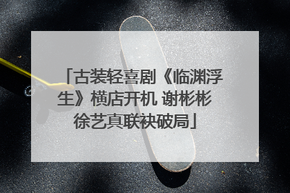 古装轻喜剧《临渊浮生》横店开机 谢彬彬徐艺真联袂破局