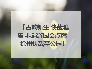 古韵新生 快哉雅集 非遗游园会点燃徐州快哉亭公园