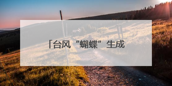 台风“蝴蝶”生成！福建暴雨警报，预计登陆时间……