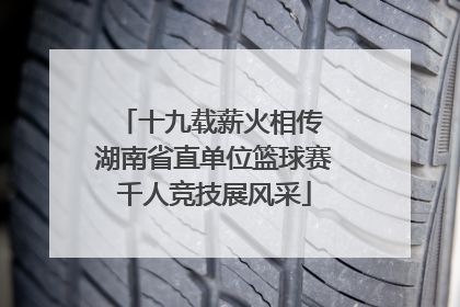 十九载薪火相传 湖南省直单位篮球赛千人竞技展风采