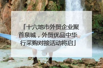 十六地市外贸企业聚首泉城，外贸优品中华行采购对接活动将启