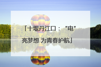 十堰丹江口：“电”亮梦想 为青春护航