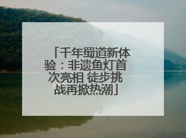 千年蜀道新体验：非遗鱼灯首次亮相 徒步挑战再掀热潮