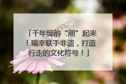 千年蜀韵“潮”起来！瑞幸联手非遗，打造行走的文化符号！