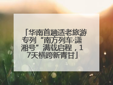 华南首趟适老旅游专列“南方列车·潇湘号”满载启程，17天横跨新青甘