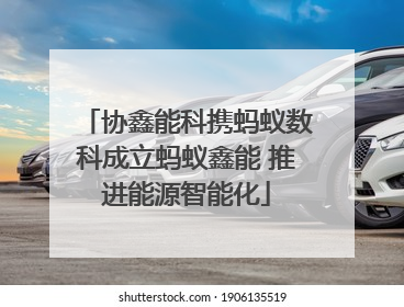 协鑫能科携蚂蚁数科成立蚂蚁鑫能 推进能源智能化