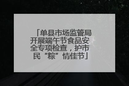 单县市场监管局开展端午节食品安全专项检查，护市民“粽”情佳节