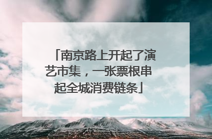 南京路上开起了演艺市集，一张票根串起全城消费链条