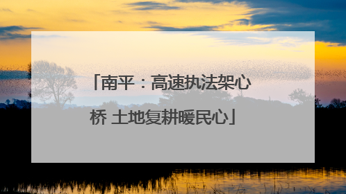 南平：高速执法架心桥 土地复耕暖民心