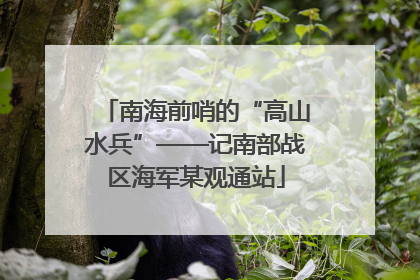 南海前哨的“高山水兵”——记南部战区海军某观通站