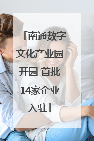 南通数字文化产业园开园 首批14家企业入驻