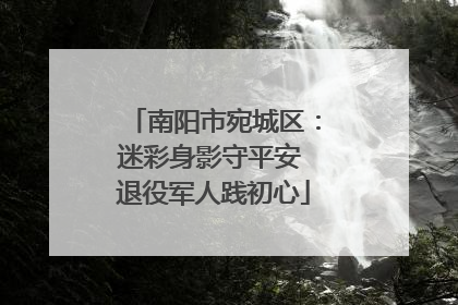 南阳市宛城区：迷彩身影守平安 退役军人践初心