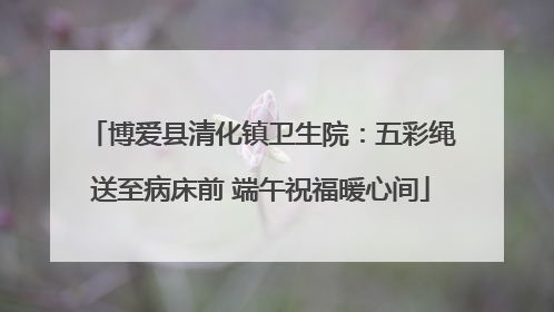 博爱县清化镇卫生院：五彩绳送至病床前 端午祝福暖心间