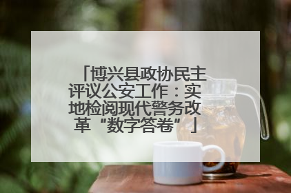 博兴县政协民主评议公安工作：实地检阅现代警务改革“数字答卷”