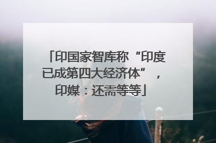印国家智库称“印度已成第四大经济体”，印媒：还需等等