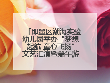 即墨区潮海实验幼儿园举办“梦想起航 童心飞扬”文艺汇演暨端午游园会活动