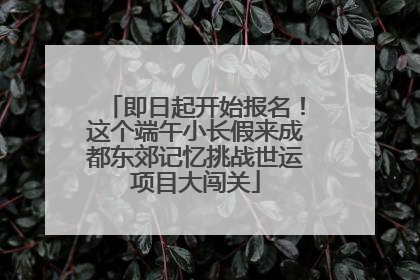 即日起开始报名！这个端午小长假来成都东郊记忆挑战世运项目大闯关