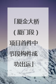 厦金大桥（厦门段）项目首件中节段构件成功出运