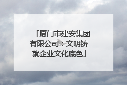 厦门市建安集团有限公司：文明铸就企业文化底色