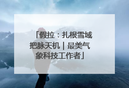 假拉：扎根雪域把脉天机｜最美气象科技工作者