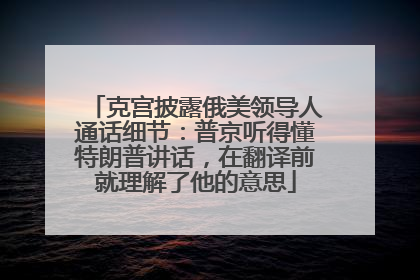 克宫披露俄美领导人通话细节：普京听得懂特朗普讲话，在翻译前就理解了他的意思