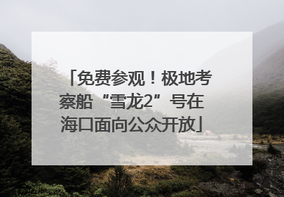免费参观！极地考察船“雪龙2”号在海口面向公众开放