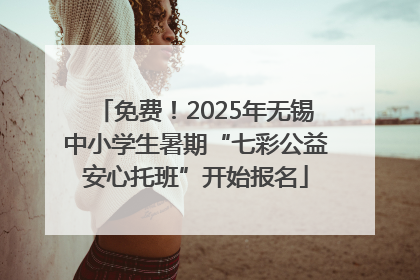 免费！2025年无锡中小学生暑期“七彩公益安心托班”开始报名