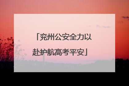 兖州公安全力以赴护航高考平安