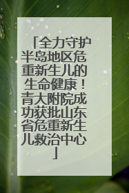 全力守护半岛地区危重新生儿的生命健康！青大附院成功获批山东省危重新生儿救治中心
