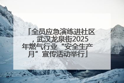 全员应急演练进社区，武汉龙泉街2025年燃气行业“安全生产月”宣传活动举行