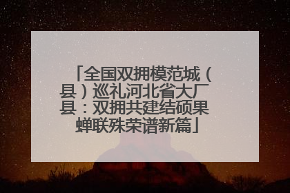 全国双拥模范城（县）巡礼河北省大厂县：双拥共建结硕果 蝉联殊荣谱新篇